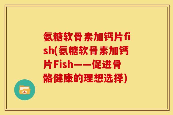 氨糖软骨素加钙片fish(氨糖软骨素加钙片Fish——促进骨骼健康的理想选择) 氨糖软骨素加钙片fish(氨糖软骨素加钙片Fish——促进骨骼健康的理想选择)