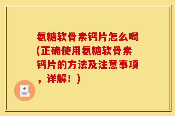 氨糖软骨素钙片怎么喝(正确使用氨糖软骨素钙片的方法及注意事项,详解!) 氨糖软骨素钙片怎么喝(正确使用氨糖软骨素钙片的方法及注意事项,详解!)