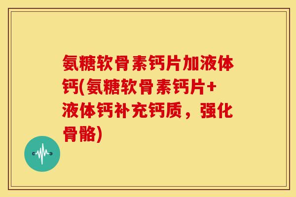 氨糖软骨素钙片加液体钙(氨糖软骨素钙片+液体钙补充钙质,强化骨骼) 氨糖软骨素钙片加液体钙(氨糖软骨素钙片+液体钙补充钙质,强化骨骼)