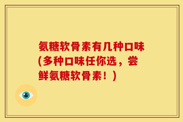 氨糖软骨素有几种口味(多种口味任你选,尝鲜氨糖软骨素!) 氨糖软骨素有几种口味(多种口味任你选,尝鲜氨糖软骨素!)