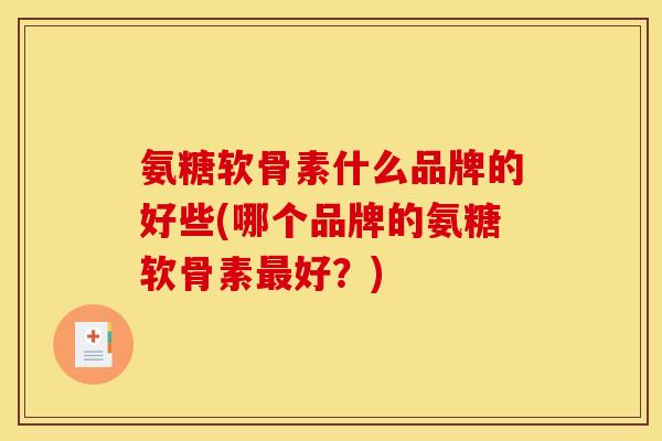 氨糖软骨素什么品牌的好些(哪个品牌的氨糖软骨素好?) 氨糖软骨素什么品牌的好些(哪个品牌的氨糖软骨素好?)