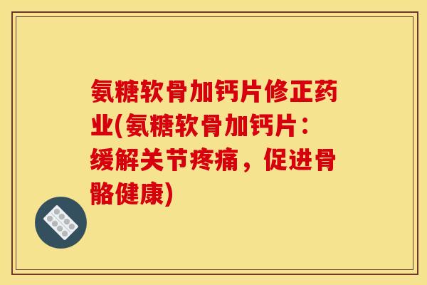 氨糖软骨加钙片修正药业(氨糖软骨加钙片:缓解关节,促进骨骼健康) 氨糖软骨加钙片修正药业(氨糖软骨加钙片:缓解关节,促进骨骼健康)