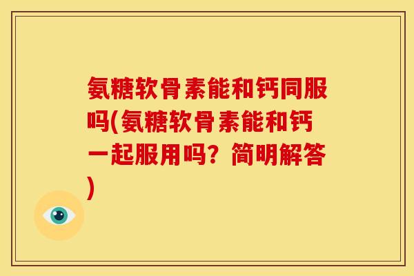 氨糖软骨素能和钙同服吗(氨糖软骨素能和钙一起服用吗?简明解答) 氨糖软骨素能和钙同服吗(氨糖软骨素能和钙一起服用吗?简明解答)
