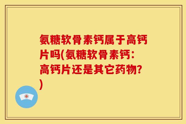 氨糖软骨素钙属于高钙片吗(氨糖软骨素钙:高钙片还是其它?) 氨糖软骨素钙属于高钙片吗(氨糖软骨素钙:高钙片还是其它?)