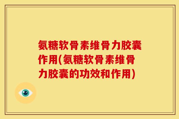 氨糖软骨素维骨力胶囊作用(氨糖软骨素维骨力胶囊的功效和作用)