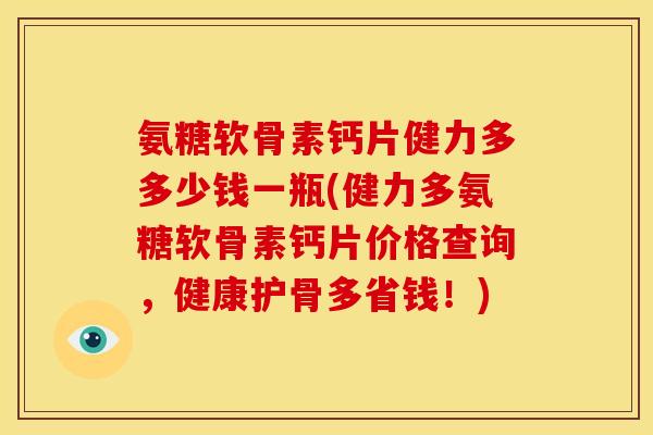 氨糖软骨素钙片健力多多少钱一瓶(健力多氨糖软骨素钙片价格查询,健康护骨多省钱!) 氨糖软骨素钙片健力多多少钱一瓶(健力多氨糖软骨素钙片价格查询,健康护骨多省钱!)