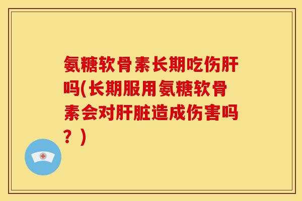 氨糖软骨素长期吃伤吗(长期服用氨糖软骨素会对造成伤害吗？)