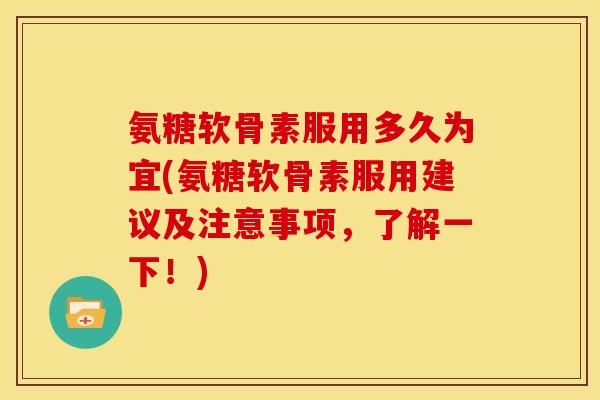 氨糖软骨素服用多久为宜(氨糖软骨素服用建议及注意事项，了解一下！)