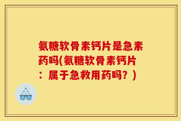 氨糖软骨素钙片是急素药吗(氨糖软骨素钙片:属于急救用药吗?) 氨糖软骨素钙片是急素药吗(氨糖软骨素钙片:属于急救用药吗?)