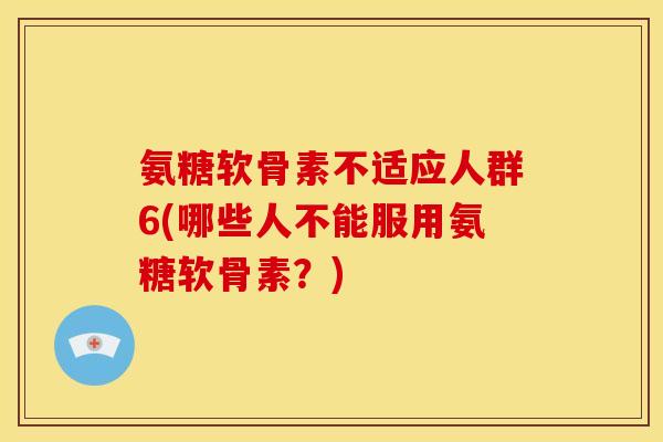 氨糖软骨素不适应人群6(哪些人不能服用氨糖软骨素?) 氨糖软骨素不适应人群6(哪些人不能服用氨糖软骨素?)