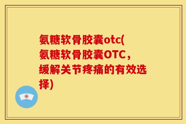 氨糖软骨胶囊otc(氨糖软骨胶囊OTC,缓解关节的有效选择) 氨糖软骨胶囊otc(氨糖软骨胶囊OTC,缓解关节的有效选择)