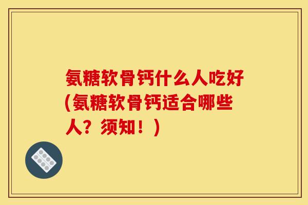 氨糖软骨钙什么人吃好(氨糖软骨钙适合哪些人？须知！)
