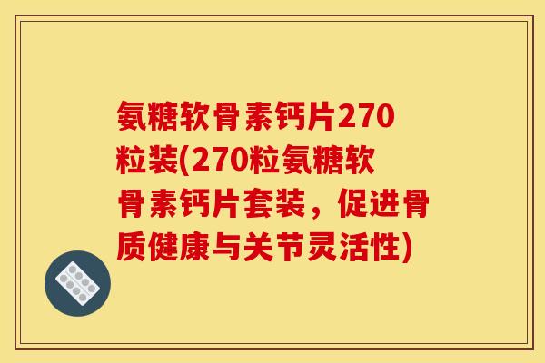 氨糖软骨素钙片270粒装(270粒氨糖软骨素钙片套装,促进骨质健康与关节灵活性) 氨糖软骨素钙片270粒装(270粒氨糖软骨素钙片套装,促进骨质健康与关节灵活性)