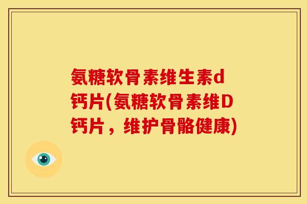 氨糖软骨素维生素d 钙片(氨糖软骨素维D钙片,维护骨骼健康) 氨糖软骨素维生素d 钙片(氨糖软骨素维D钙片,维护骨骼健康)
