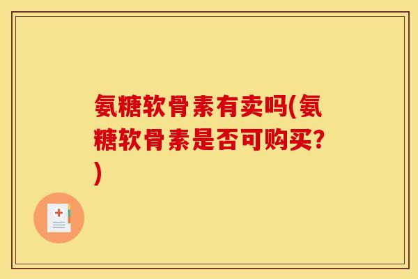 氨糖软骨素有卖吗(氨糖软骨素是否可购买?) 氨糖软骨素有卖吗(氨糖软骨素是否可购买?)