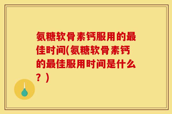 氨糖软骨素钙服用的佳时间(氨糖软骨素钙的佳服用时间是什么？)
