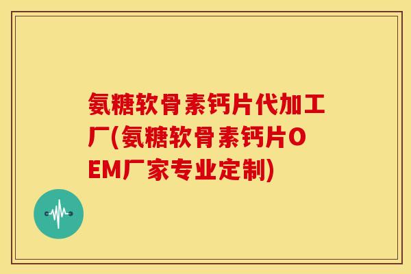 氨糖软骨素钙片代加工厂(氨糖软骨素钙片OEM厂家专业定制) 氨糖软骨素钙片代加工厂(氨糖软骨素钙片OEM厂家专业定制)