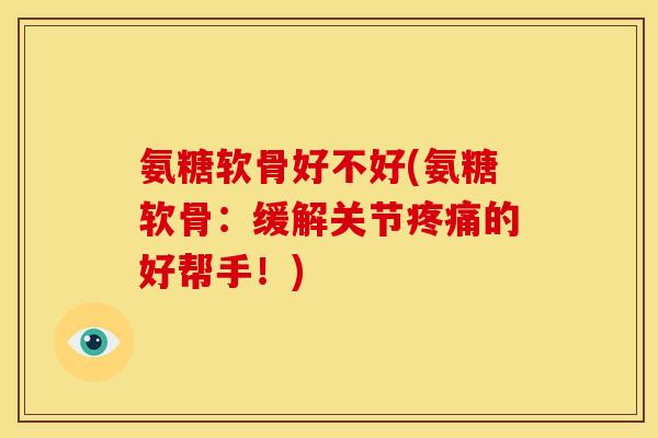 氨糖软骨好不好(氨糖软骨：缓解关节的好帮手！)
