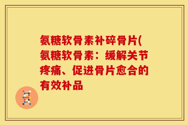 氨糖软骨素补碎骨片(氨糖软骨素：缓解关节、促进骨片愈合的有效补品
