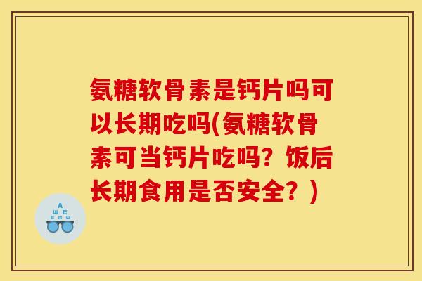 氨糖软骨素是钙片吗可以长期吃吗(氨糖软骨素可当钙片吃吗？饭后长期食用是否安全？)