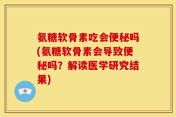 氨糖软骨素吃会吗(氨糖软骨素会导致吗?解读医学研究结果) 氨糖软骨素吃会吗(氨糖软骨素会导致吗?解读医学研究结果)