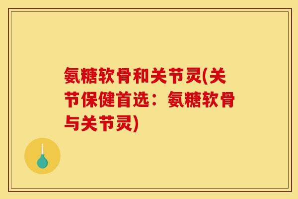 氨糖软骨和关节灵(关节保健首选:氨糖软骨与关节灵) 氨糖软骨和关节灵(关节保健首选:氨糖软骨与关节灵)
