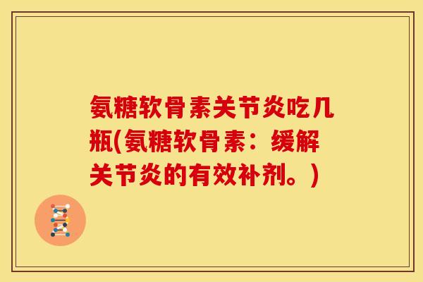 氨糖软骨素吃几瓶(氨糖软骨素:缓解的有效补剂。) 氨糖软骨素吃几瓶(氨糖软骨素:缓解的有效补剂。)