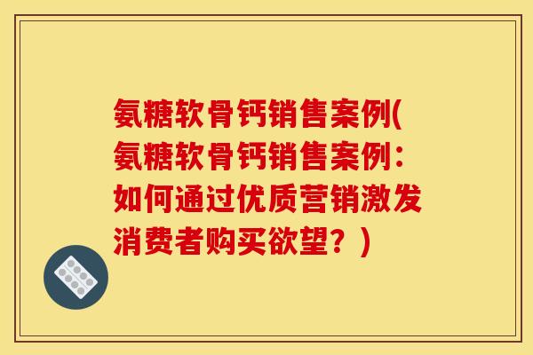 氨糖软骨钙销售案例(氨糖软骨钙销售案例:如何通过优质营销激发消费者购买欲望?) 氨糖软骨钙销售案例(氨糖软骨钙销售案例:如何通过优质营销激发消费者购买欲望?)