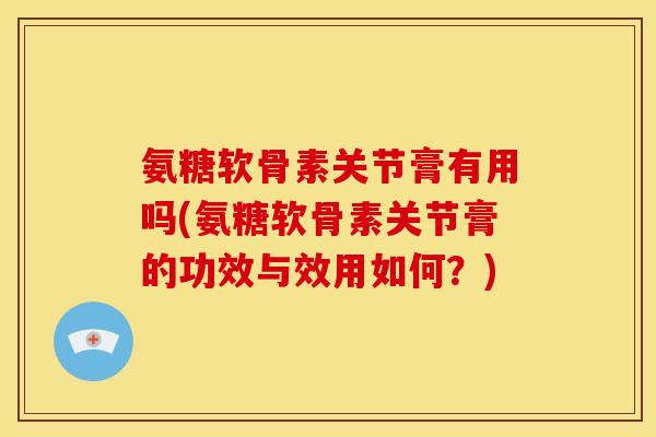 氨糖软骨素关节膏有用吗(氨糖软骨素关节膏的功效与效用如何？)