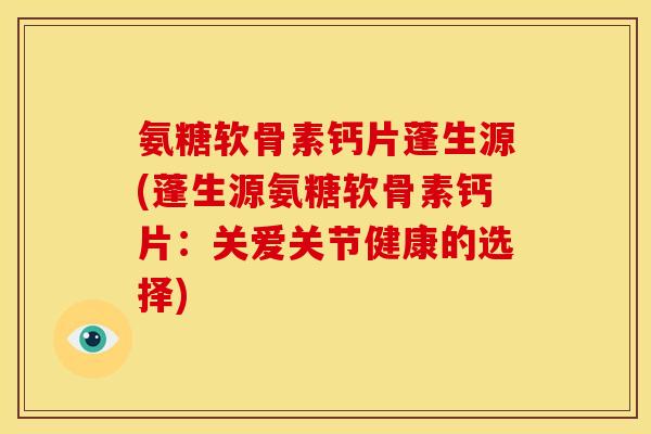 氨糖软骨素钙片蓬生源(蓬生源氨糖软骨素钙片:关爱关节健康的选择) 氨糖软骨素钙片蓬生源(蓬生源氨糖软骨素钙片:关爱关节健康的选择)