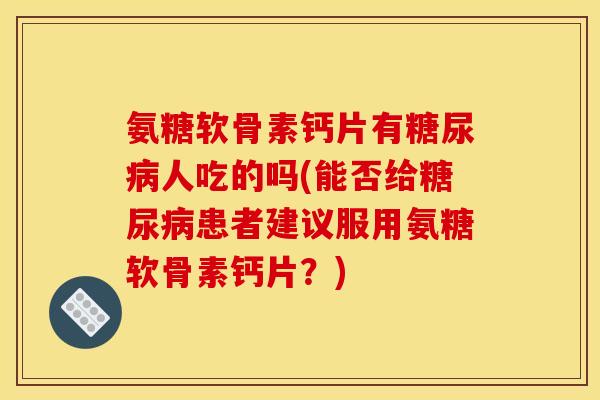 氨糖软骨素钙片有人吃的吗(能否给患者建议服用氨糖软骨素钙片?) 氨糖软骨素钙片有人吃的吗(能否给患者建议服用氨糖软骨素钙片?)
