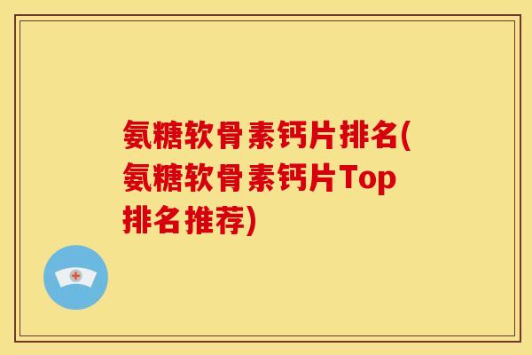 氨糖软骨素钙片排名(氨糖软骨素钙片Top排名推荐) 氨糖软骨素钙片排名(氨糖软骨素钙片Top排名推荐)