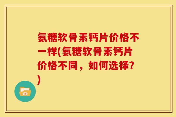 氨糖软骨素钙片价格不一样(氨糖软骨素钙片价格不同,如何选择?) 氨糖软骨素钙片价格不一样(氨糖软骨素钙片价格不同,如何选择?)