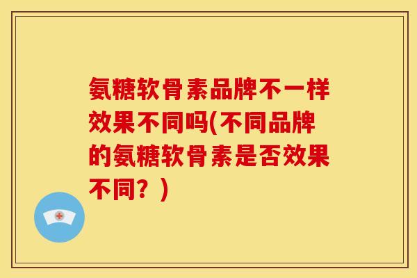 氨糖软骨素品牌不一样效果不同吗(不同品牌的氨糖软骨素是否效果不同？)