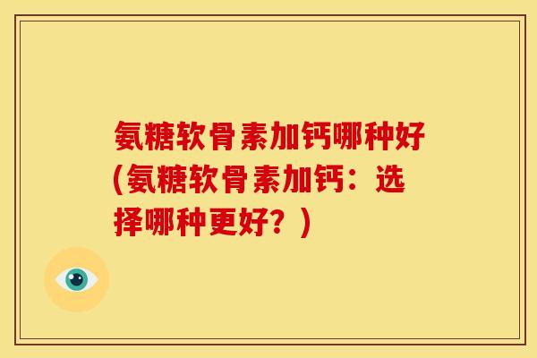 氨糖软骨素加钙哪种好(氨糖软骨素加钙：选择哪种更好？)