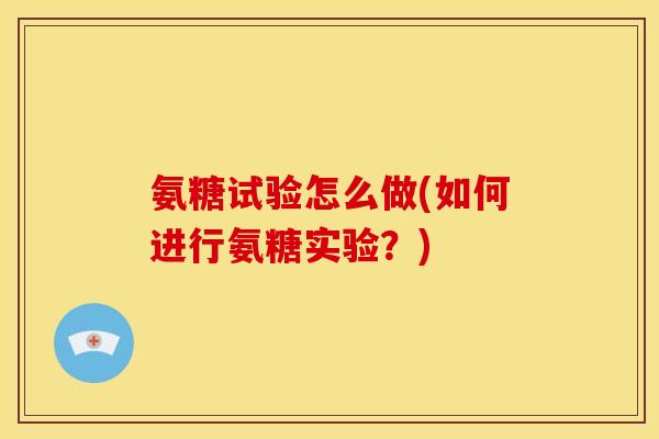 氨糖试验怎么做(如何进行氨糖实验?) 氨糖试验怎么做(如何进行氨糖实验?)