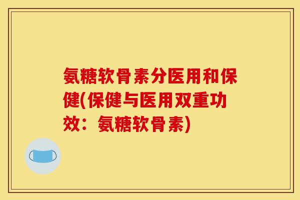 氨糖软骨素分医用和保健(保健与医用双重功效:氨糖软骨素) 氨糖软骨素分医用和保健(保健与医用双重功效:氨糖软骨素)