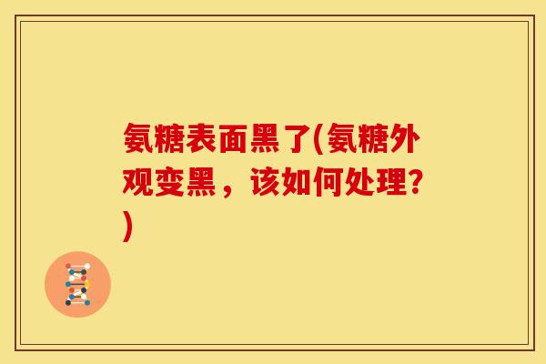 氨糖表面黑了(氨糖外观变黑,该如何处理?) 氨糖表面黑了(氨糖外观变黑,该如何处理?)