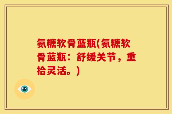 氨糖软骨蓝瓶(氨糖软骨蓝瓶:舒缓关节,重拾灵活。) 氨糖软骨蓝瓶(氨糖软骨蓝瓶:舒缓关节,重拾灵活。)