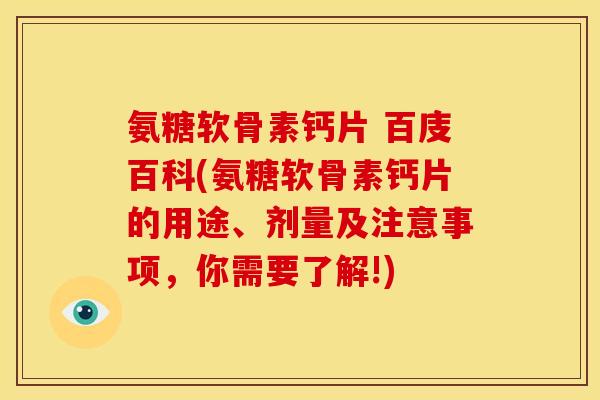 氨糖软骨素钙片 百庋百科(氨糖软骨素钙片的用途、剂量及注意事项,你需要了解!) 氨糖软骨素钙片 百庋百科(氨糖软骨素钙片的用途、剂量及注意事项,你需要了解!)