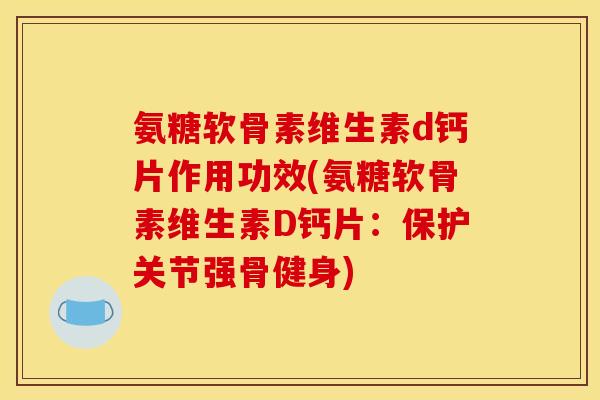 氨糖软骨素维生素d钙片作用功效(氨糖软骨素维生素D钙片：保护关节强骨健身)