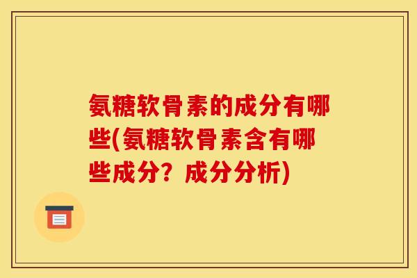 氨糖软骨素的成分有哪些(氨糖软骨素含有哪些成分？成分分析)