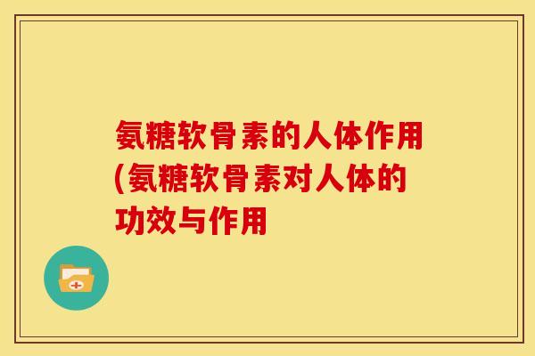 氨糖软骨素的人体作用(氨糖软骨素对人体的功效与作用 氨糖软骨素的人体作用(氨糖软骨素对人体的功效与作用