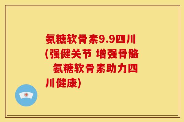 氨糖软骨素9.9四川(强健关节 增强骨骼 氨糖软骨素助力四川健康) 氨糖软骨素9.9四川(强健关节 增强骨骼 氨糖软骨素助力四川健康)