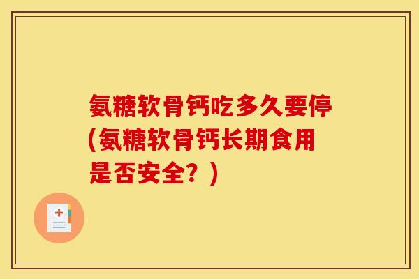 氨糖软骨钙吃多久要停(氨糖软骨钙长期食用是否安全？)
