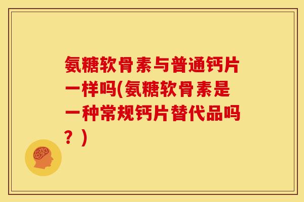 氨糖软骨素与普通钙片一样吗(氨糖软骨素是一种常规钙片替代品吗？)
