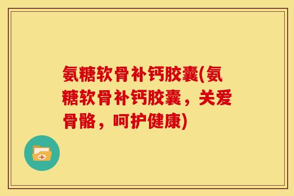 氨糖软骨补钙胶囊(氨糖软骨补钙胶囊，关爱骨骼，呵护健康)