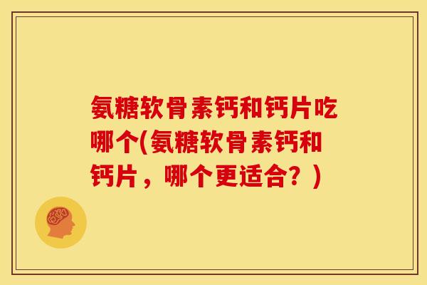 氨糖软骨素钙和钙片吃哪个(氨糖软骨素钙和钙片,哪个更适合?) 氨糖软骨素钙和钙片吃哪个(氨糖软骨素钙和钙片,哪个更适合?)