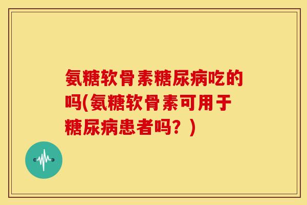 氨糖软骨素吃的吗(氨糖软骨素可用于患者吗？)