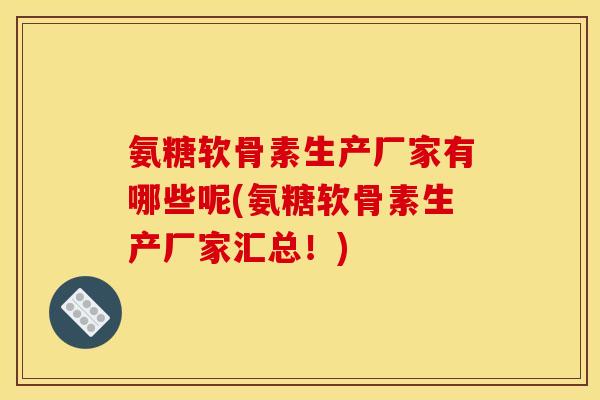 氨糖软骨素生产厂家有哪些呢(氨糖软骨素生产厂家汇总！)